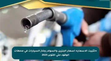 «تثبيت الأسعار» أسعار البنزين والسولار وغاز السيارات في محطات الوقود حتى أكتوبر 2025